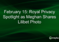 February 15: Royal Privacy Spotlight as Meghan Shares Lilibet Photo