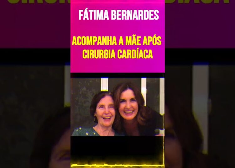Fátima Bernardes Acompanha a Mãe Após Cirurgia Cardíaca