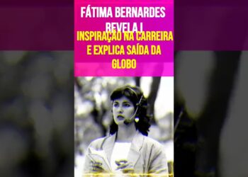 Fátima Bernardes Revela Inspiração na Carreira e Explica Saída da Globo