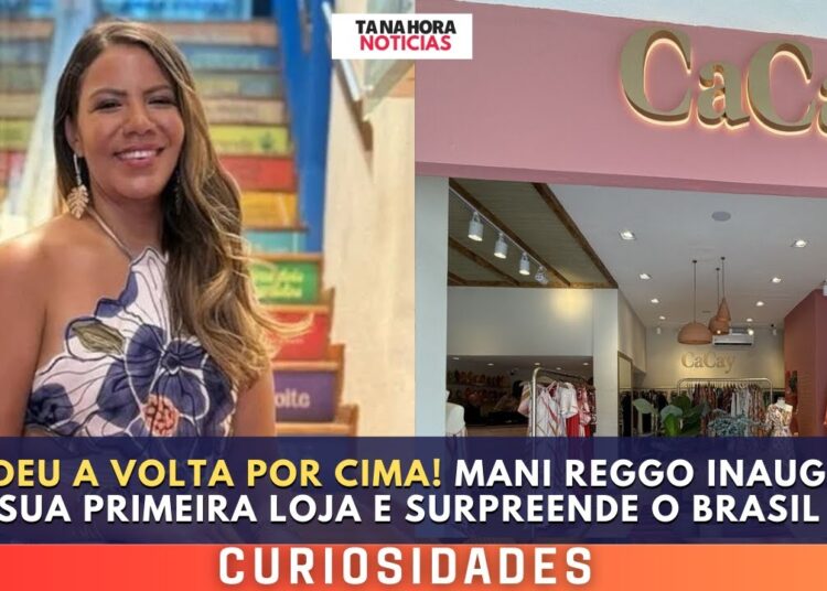 Ela Deu a Volta Por Cima! Mani Reggo Inaugura Sua Primeira Loja e Surpreende o Brasil