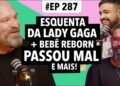 #287: Esquenta Lady Gaga + Bebê Reborn passa mal e mais! (Com Chico Barney)