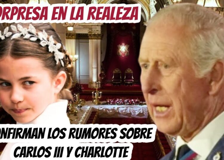 SORPRESA EN LA REALEZA! SE CONFIRMAN Los RUMORES SOBRE EL CARLOS III y LA PRINCESA CHARLOTTE!
