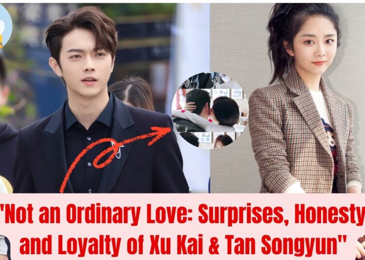 “Not an Ordinary Love: 😉Surprises, Honesty, and Loyalty of Xu Kai & Tan Songyun”💥