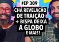 #309: Chá revelação de traição + Bispa da Globo deixa cargo e mais!