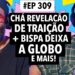 #309: Chá revelação de traição + Bispa da Globo deixa cargo e mais!