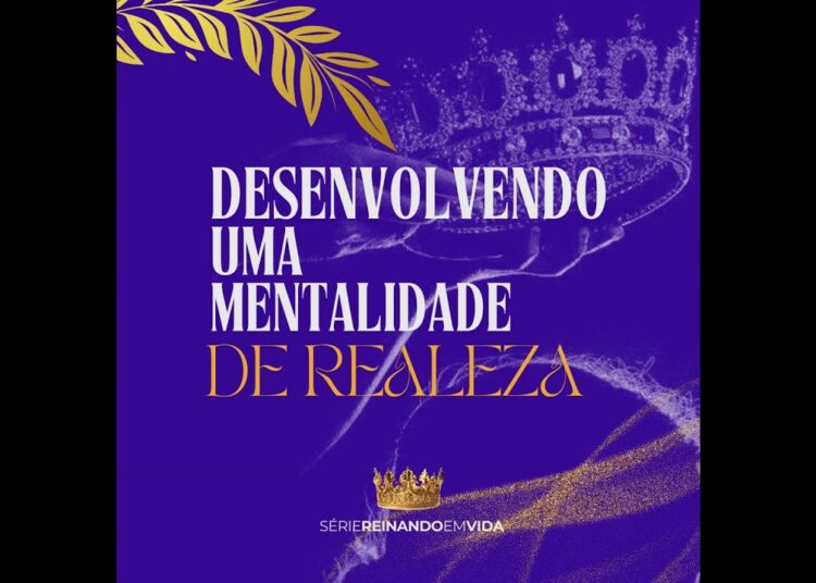 REINANDO EM VIDA #06: Desenvolvendo uma mentalidade de realeza