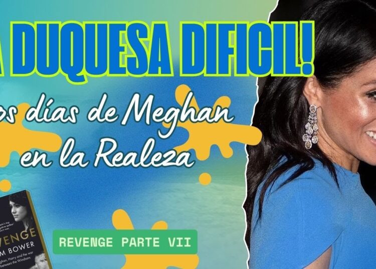LA DUQUESA DIFICIL, LOS DIAS DE MEGHAN EN LA REALEZA – REVENGE VII