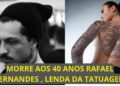 MORRE AOS 40 ANOS RAFAEL FERNANDES , LENDA DA TATUAGEM NO BRASIL.