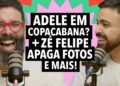 #327: Adele em Copacabana + Zé Felipe deleta fotos da Virginia e mais!