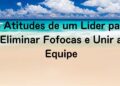 3 Atitudes de um Líder para Eliminar Fofocas e Unir a Equipe