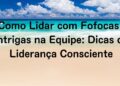 Como Lidar com Fofocas e Intrigas na Equipe: Dicas de Liderança Consciente