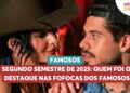 Segundo semestre de 2025: quem foi o destaque nas fofocas dos famosos