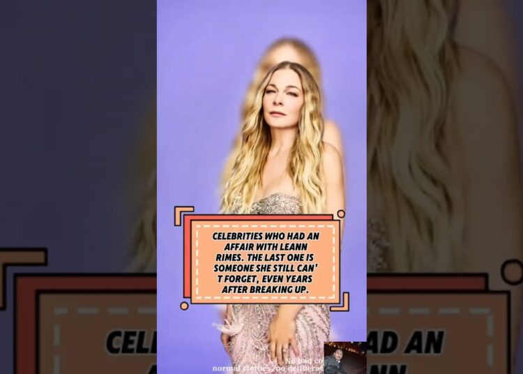 CELEBRITIES WHO HAD AN AFFAIR WITH LEANN RIMES. THE LAST ONE IS SOMEONE SHE STILL CAN’ T FORGET,