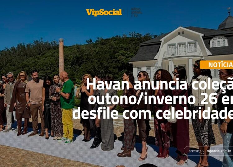 Havan anuncia coleção outono/inverno 26 em desfile com celebridades