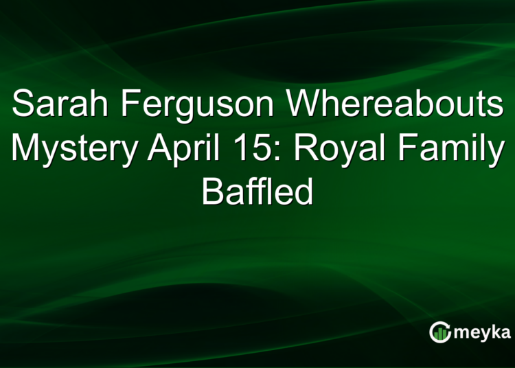 Mistério do paradeiro de Sarah Ferguson, 15 de abril: família real perplexa