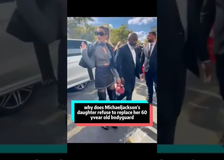 why does Michaeljackson’sdaughter refuse to replace her 60yvear old bodyguard